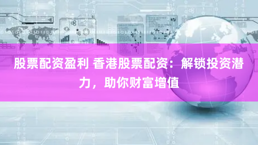 股票配资盈利 香港股票配资:解锁投资潜力,助你财富增值