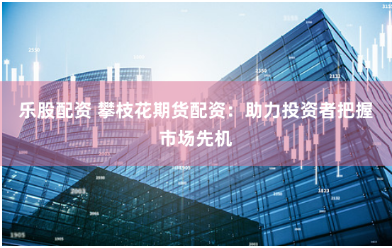 乐股配资 攀枝花期货配资：助力投资者把握市场先机