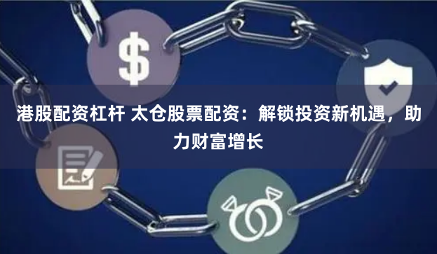 港股配资杠杆 太仓股票配资:解锁投资新机遇,助力财富增长