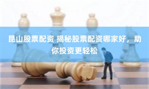 昆山股票配资 揭秘股票配资哪家好，助你投资更轻松
