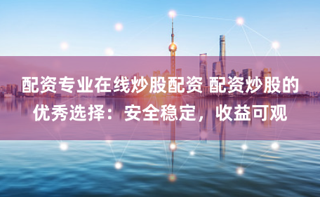配资专业在线炒股配资 配资炒股的优秀选择：安全稳定，收益可观