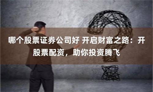 哪个股票证券公司好 开启财富之路：开股票配资，助你投资腾飞