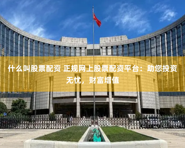 什么叫股票配资 正规网上股票配资平台：助您投资无忧，财富增值