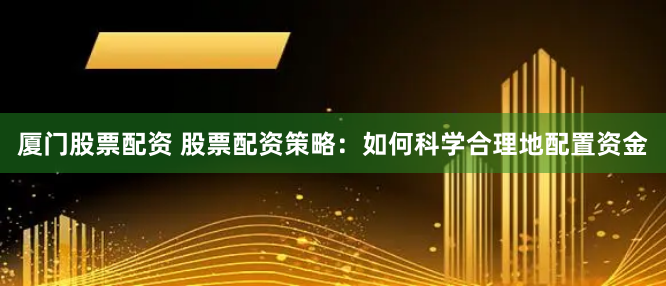 厦门股票配资 股票配资策略:如何科学合理地配置资金