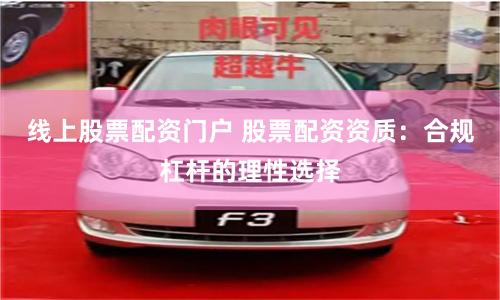 线上股票配资门户 股票配资资质:合规杠杆的理性选择