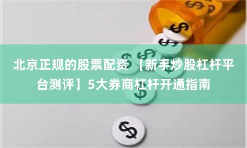 北京正规的股票配资 【新手炒股杠杆平台测评】5大券商杠杆开通指南