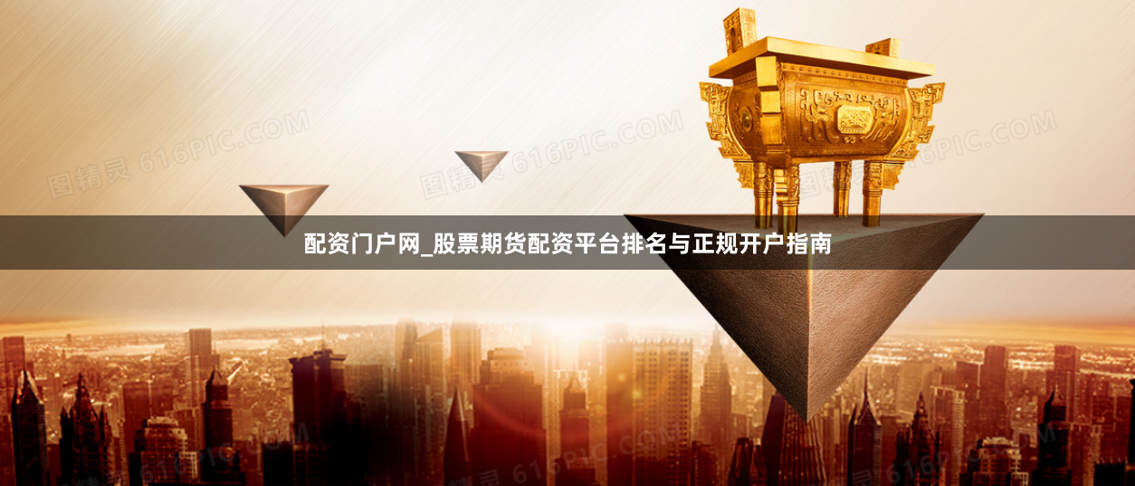 配资门户网_股票期货配资平台排名与正规开户指南