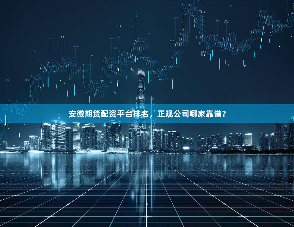 安徽期货配资平台排名，正规公司哪家靠谱？