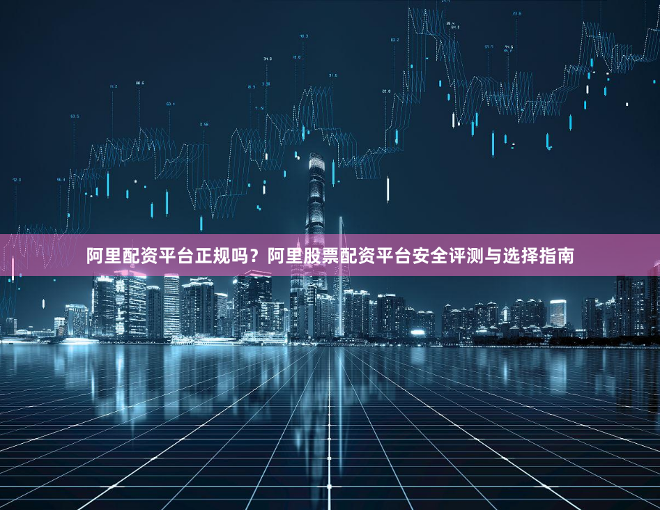 阿里配资平台正规吗？阿里股票配资平台安全评测与选择指南