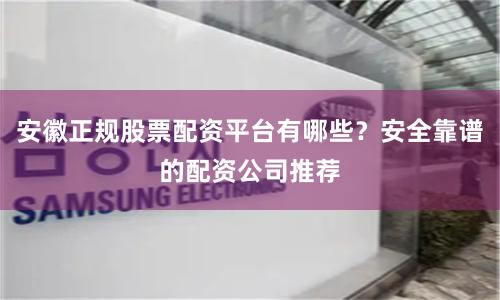 安徽正规股票配资平台有哪些？安全靠谱的配资公司推荐