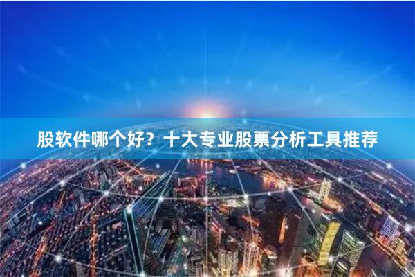 股软件哪个好？十大专业股票分析工具推荐