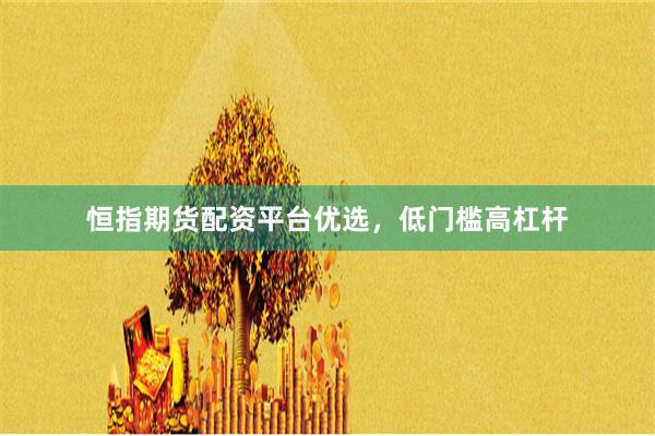 恒指期货配资平台优选，低门槛高杠杆