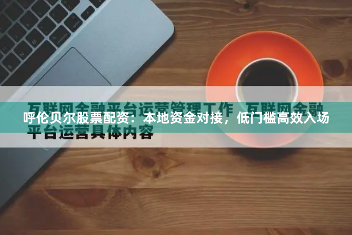 呼伦贝尔股票配资：本地资金对接，低门槛高效入场