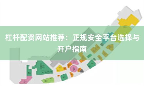 杠杆配资网站推荐：正规安全平台选择与开户指南