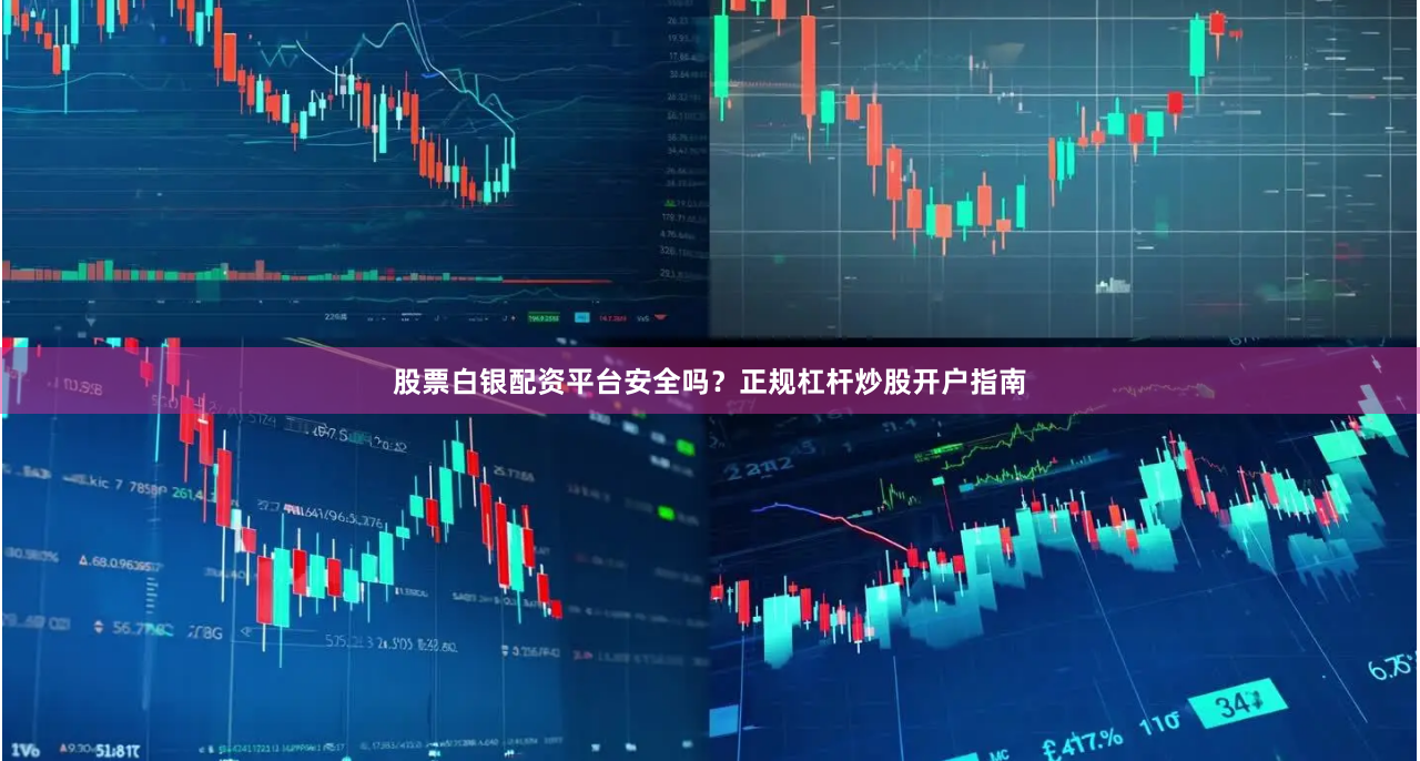 股票白银配资平台安全吗？正规杠杆炒股开户指南
