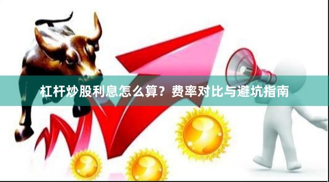 杠杆炒股利息怎么算？费率对比与避坑指南