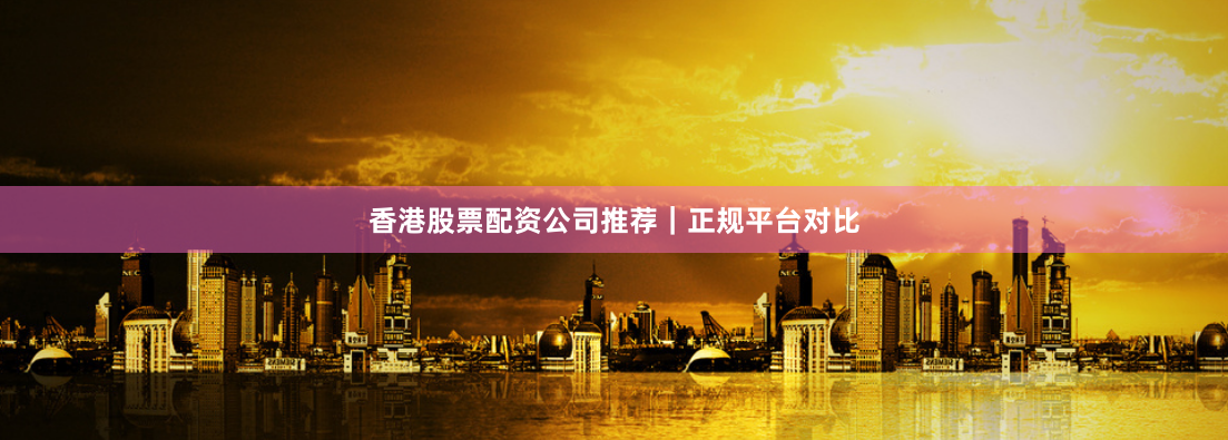 香港股票配资公司推荐｜正规平台对比