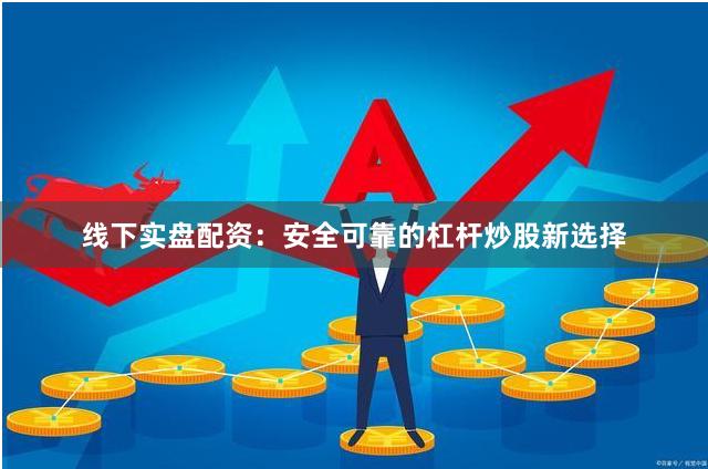 线下实盘配资:安全可靠的杠杆炒股新选择