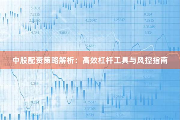 中股配资策略解析：高效杠杆工具与风控指南