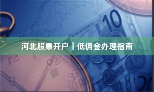 河北股票开户｜低佣金办理指南