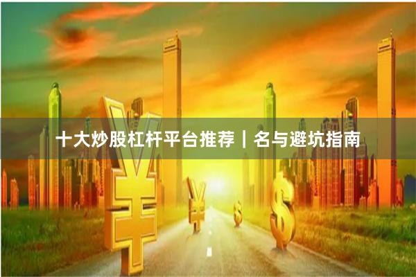 十大炒股杠杆平台推荐|名与避坑指南