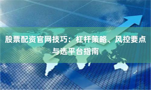 股票配资官网技巧:杠杆策略、风控要点与选平台指南