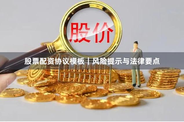 股票配资协议模板｜风险提示与法律要点