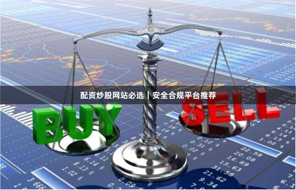 配资炒股网站必选｜安全合规平台推荐