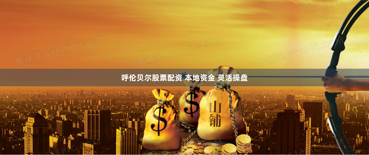呼伦贝尔股票配资 本地资金 灵活操盘