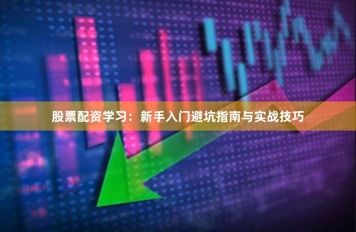 股票配资学习：新手入门避坑指南与实战技巧