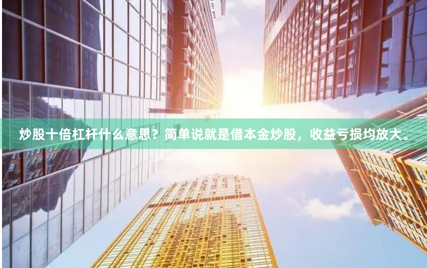 炒股十倍杠杆什么意思？简单说就是借本金炒股，收益亏损均放大。