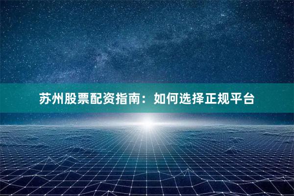 苏州股票配资指南：如何选择正规平台