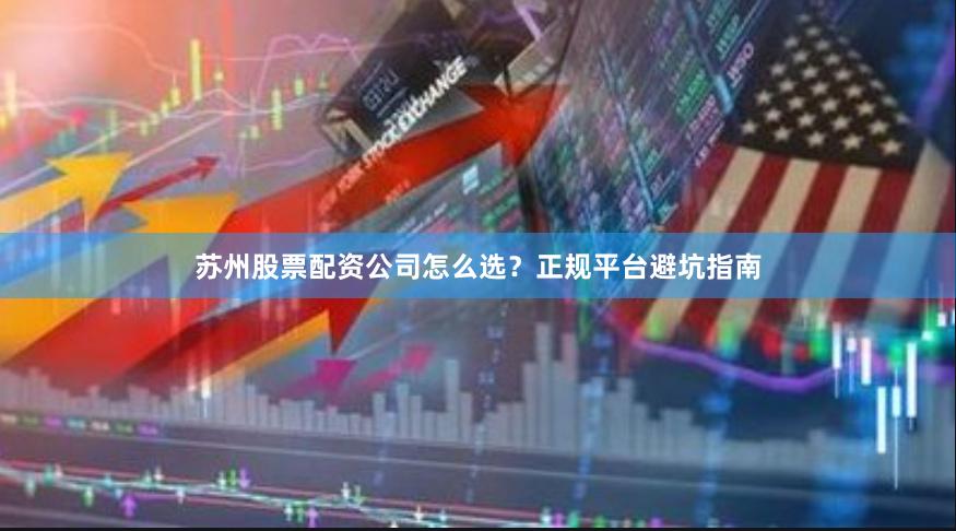 苏州股票配资公司怎么选？正规平台避坑指南