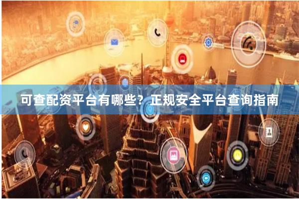 可查配资平台有哪些？正规安全平台查询指南