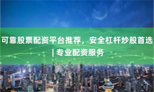 可靠股票配资平台推荐，安全杠杆炒股首选 | 专业配资服务