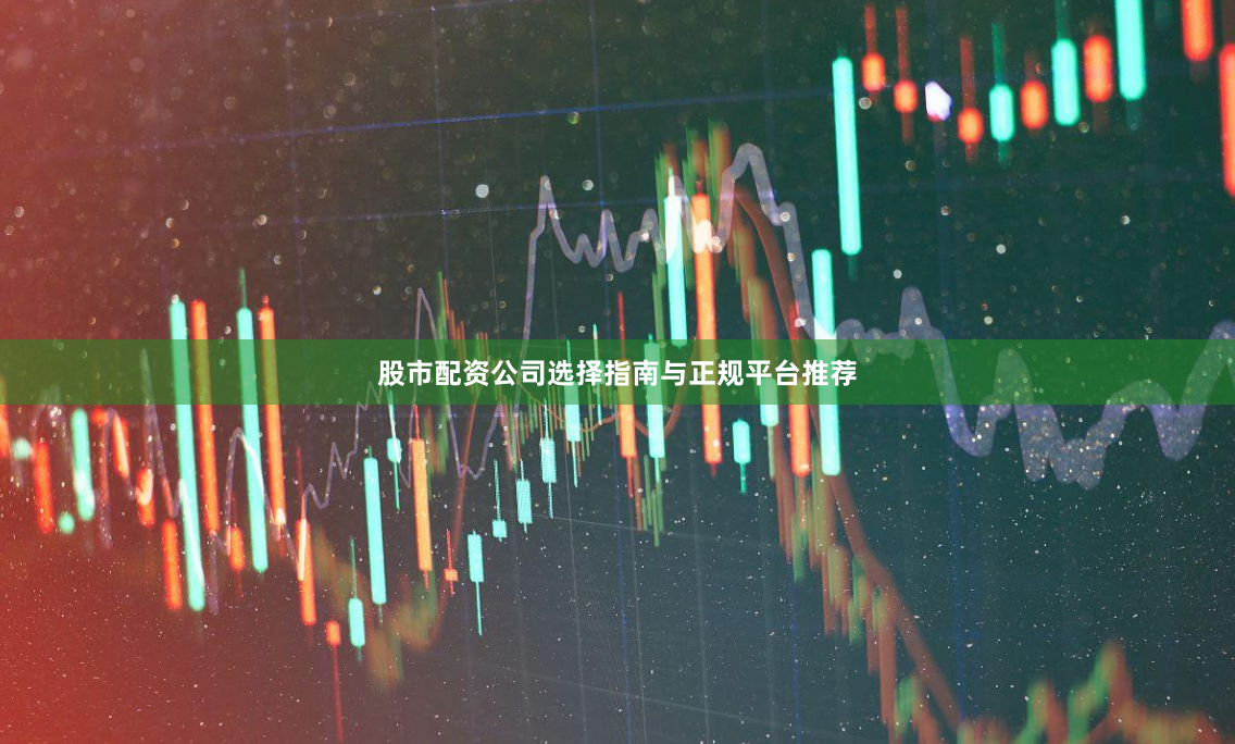 股市配资公司选择指南与正规平台推荐