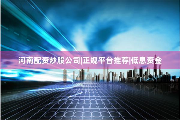 河南配资炒股公司|正规平台推荐|低息资金