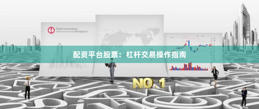 配资平台股票：杠杆交易操作指南