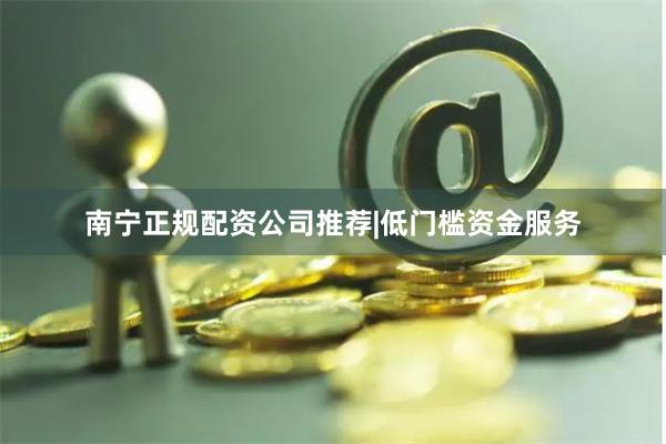南宁正规配资公司推荐|低门槛资金服务