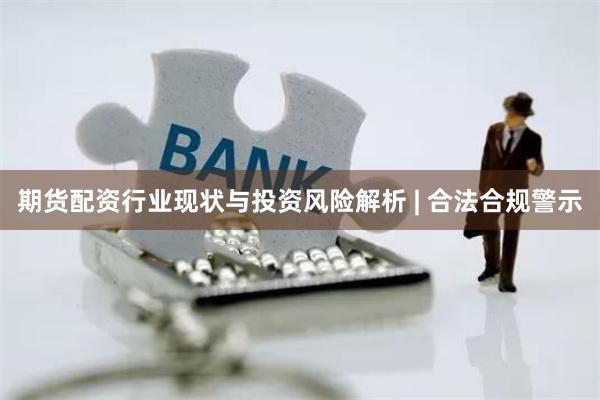期货配资行业现状与投资风险解析 | 合法合规警示