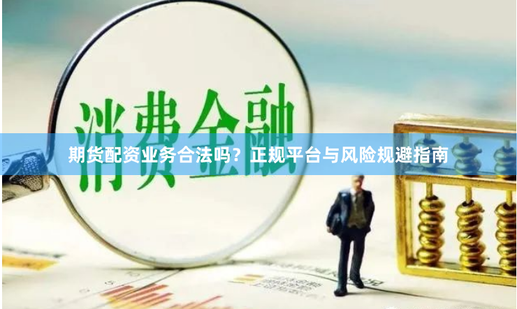 期货配资业务合法吗？正规平台与风险规避指南