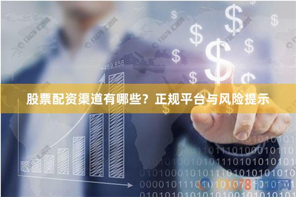 股票配资渠道有哪些？正规平台与风险提示