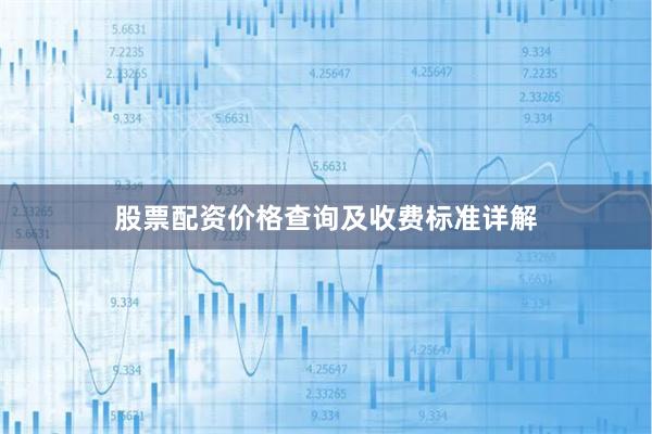 股票配资价格查询及收费标准详解