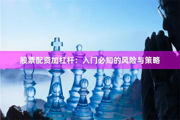 股票配资加杠杆：入门必知的风险与策略